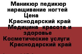 Маникюр,педикюр, наращивание ногтей › Цена ­ 300 - Краснодарский край Медицина, красота и здоровье » Косметические услуги   . Краснодарский край